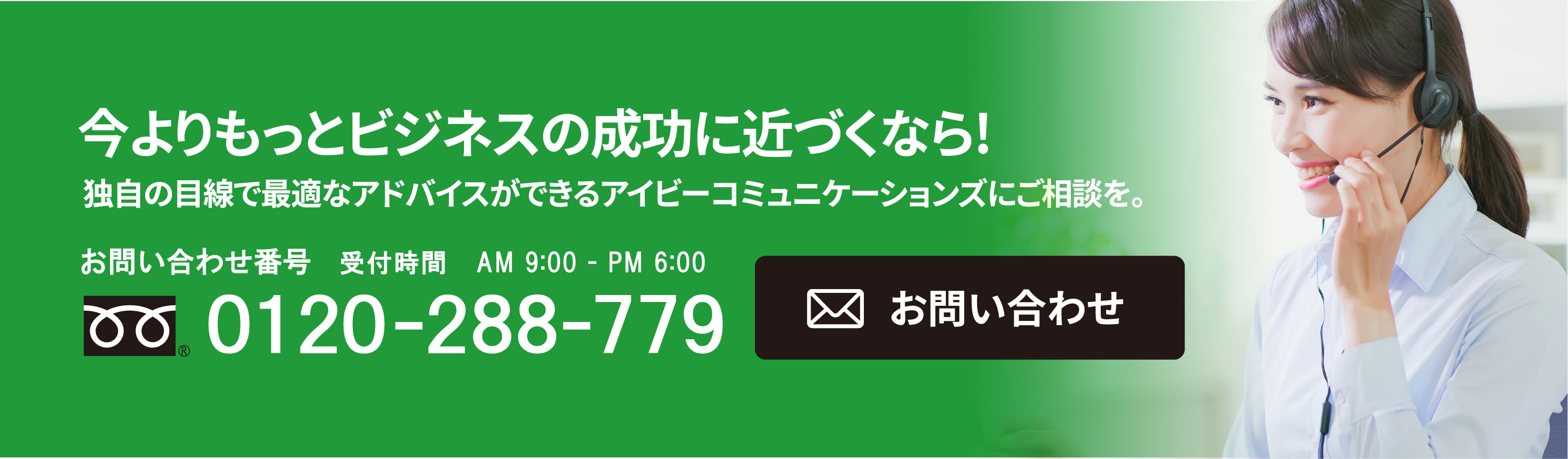 今よりもっとビジネスの成功に近づくなら!独自の目線で最適なアドバイスができるアイビーコミュニケーションズにご相談を。お問い合わせ番号 0120-288-779 受付時間　AM 9:00 - PM 6:00